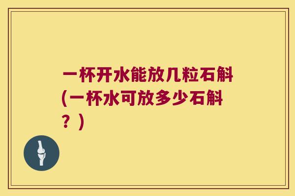 一杯开水能放几粒石斛(一杯水可放多少石斛？)
