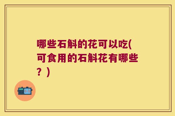 哪些石斛的花可以吃(可食用的石斛花有哪些？)