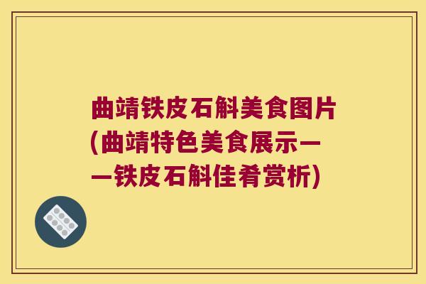 曲靖铁皮石斛美食图片(曲靖特色美食展示——铁皮石斛佳肴赏析)