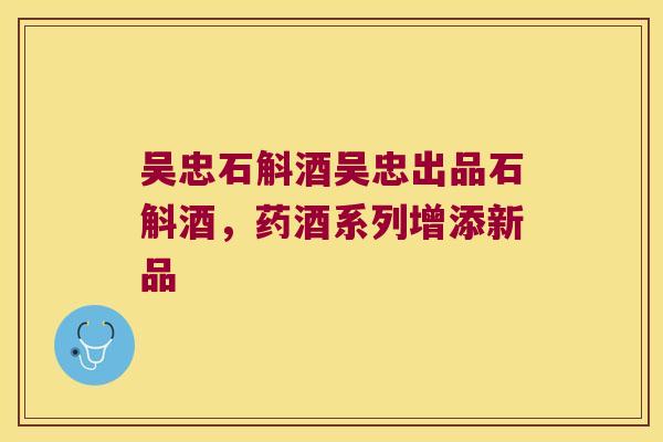 吴忠石斛酒吴忠出品石斛酒，药酒系列增添新品