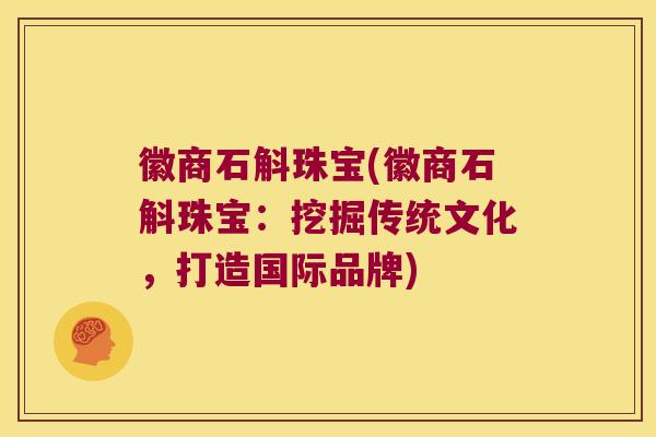 徽商石斛珠宝(徽商石斛珠宝：挖掘传统文化，打造国际品牌)
