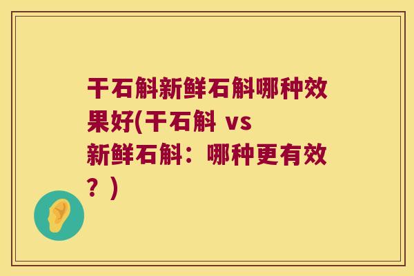 干石斛新鲜石斛哪种效果好(干石斛 vs 新鲜石斛：哪种更有效？)