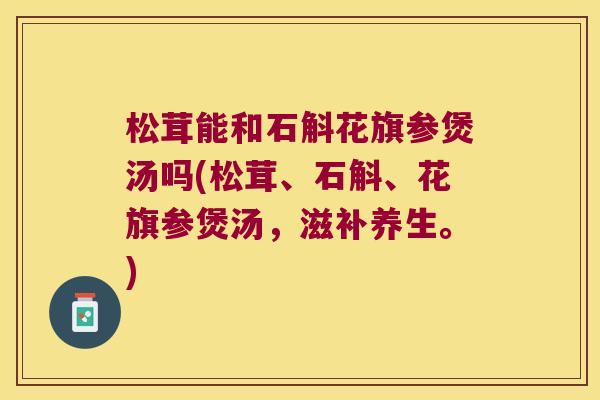 松茸能和石斛花旗参煲汤吗(松茸、石斛、花旗参煲汤，滋补养生。)