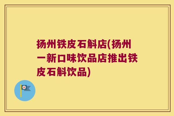 扬州铁皮石斛店(扬州一新口味饮品店推出铁皮石斛饮品)