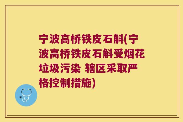 宁波高桥铁皮石斛(宁波高桥铁皮石斛受烟花垃圾污染 辖区采取严格控制措施)