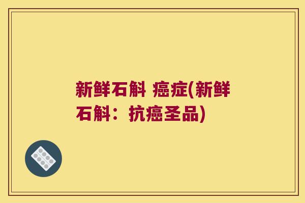 新鲜石斛 癌症(新鲜石斛：抗癌圣品)