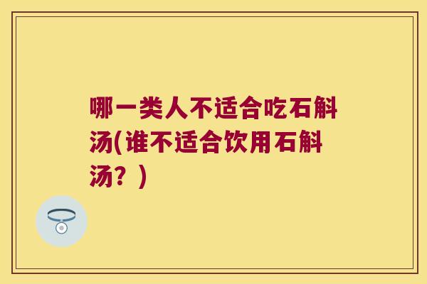 哪一类人不适合吃石斛汤(谁不适合饮用石斛汤？)