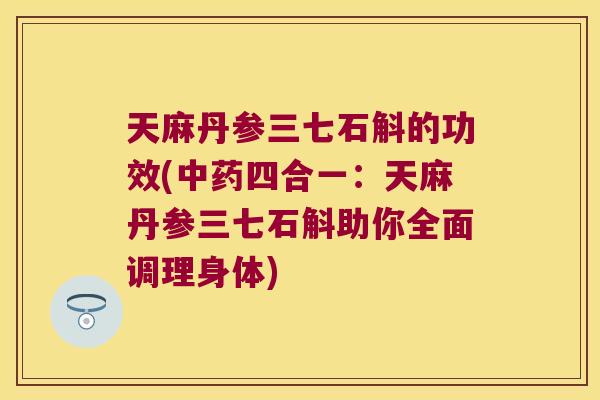 天麻丹参三七石斛的功效(四合一：天麻丹参三七石斛助你全面调理身体)