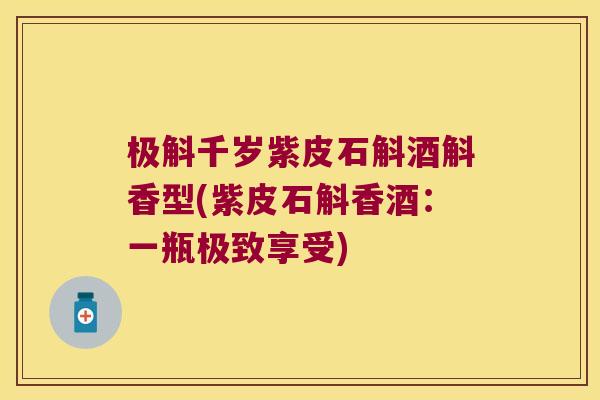 极斛千岁紫皮石斛酒斛香型(紫皮石斛香酒：一瓶极致享受)