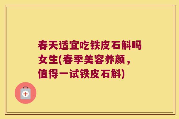 春天适宜吃铁皮石斛吗女生(春季美容养颜,值得一试铁皮石斛) 春天适宜吃铁皮石斛吗女生(春季美容养颜,值得一试铁皮石斛)