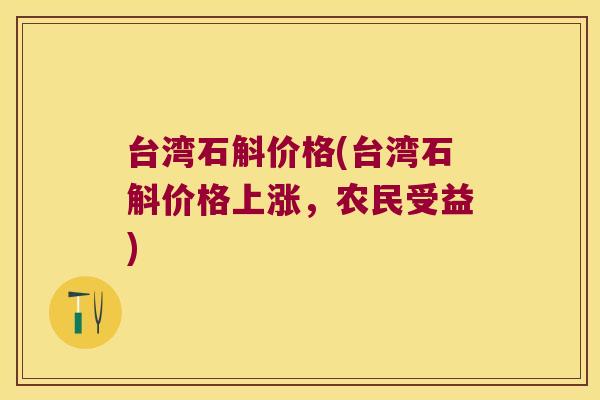 台湾石斛价格(台湾石斛价格上涨,农民受益) 台湾石斛价格(台湾石斛价格上涨,农民受益)