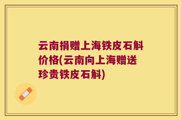 云南捐赠上海铁皮石斛价格(云南向上海赠送珍贵铁皮石斛)