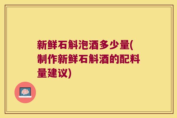 新鲜石斛泡酒多少量(制作新鲜石斛酒的配料量建议)