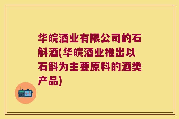 华皖酒业有限公司的石斛酒(华皖酒业推出以石斛为主要原料的酒类产品)