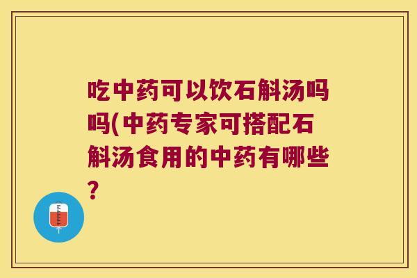 吃中药可以饮石斛汤吗吗(中药专家可搭配石斛汤食用的中药有哪些？