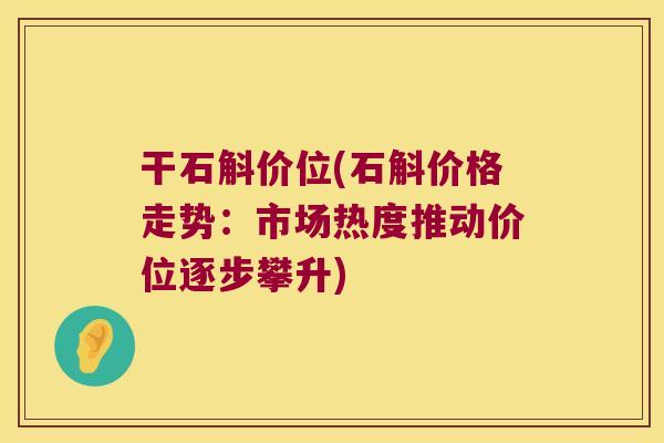 干石斛价位(石斛价格走势：市场热度推动价位逐步攀升)