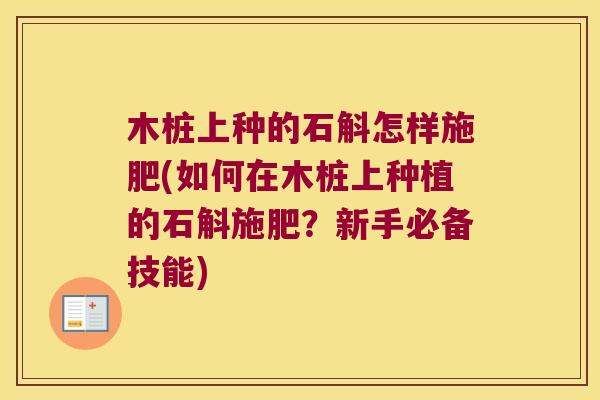 木桩上种的石斛怎样施肥(如何在木桩上种植的石斛施肥？新手必备技能)