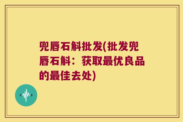 兜唇石斛批发(批发兜唇石斛：获取最优良品的最佳去处)