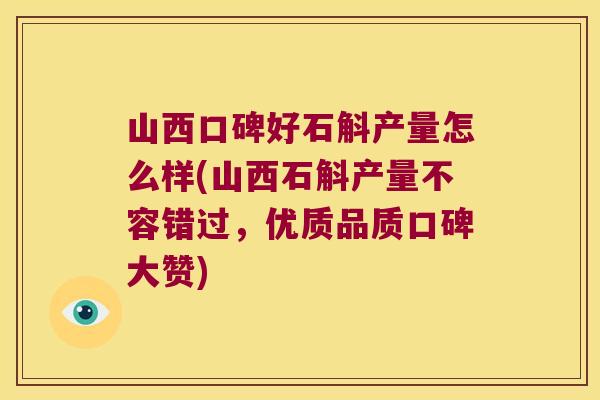 山西口碑好石斛产量怎么样(山西石斛产量不容错过，优质品质口碑大赞)