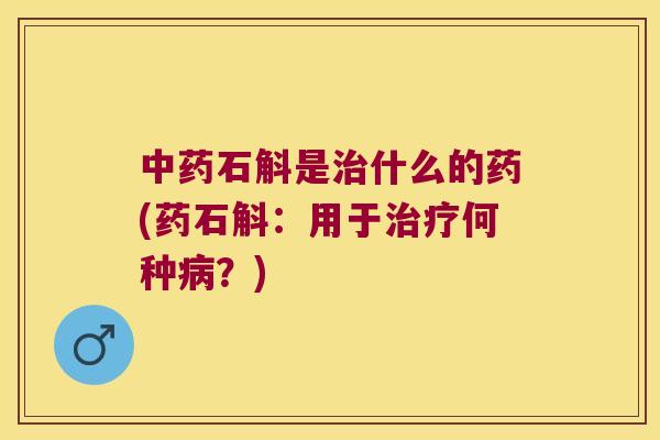 中药石斛是治什么的药(药石斛：用于治疗何种病？)