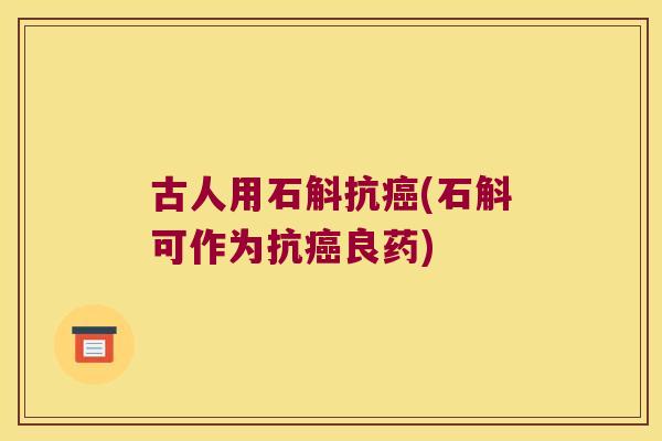 古人用石斛抗癌(石斛可作为抗癌良药)