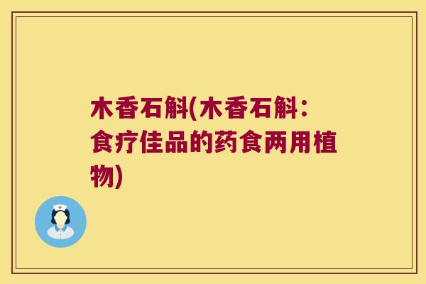 木香石斛(木香石斛:食疗佳品的药食两用植物) 木香石斛(木香石斛:食疗佳品的药食两用植物)