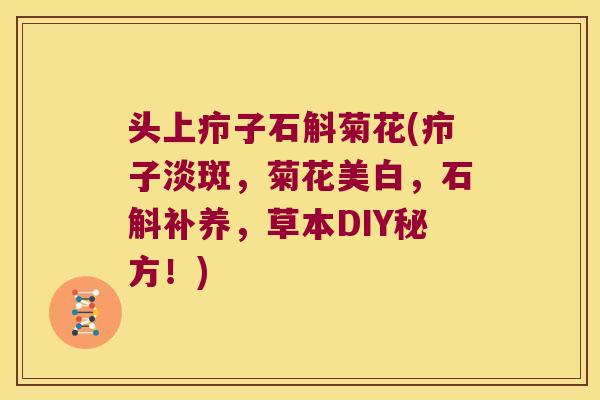 头上疖子石斛菊花(疖子淡斑，菊花美白，石斛补养，草本DIY秘方！)