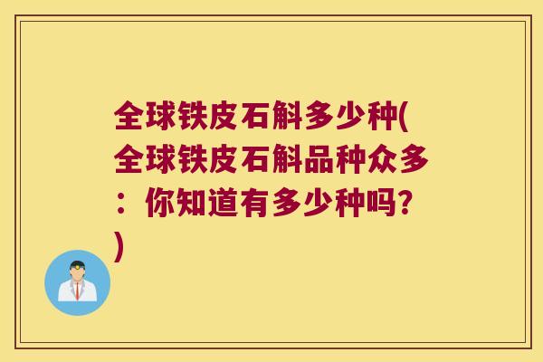 全球铁皮石斛多少种(全球铁皮石斛品种众多：你知道有多少种吗？)