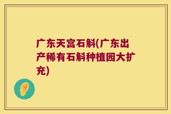 广东天宫石斛(广东出产稀有石斛种植园大扩充)