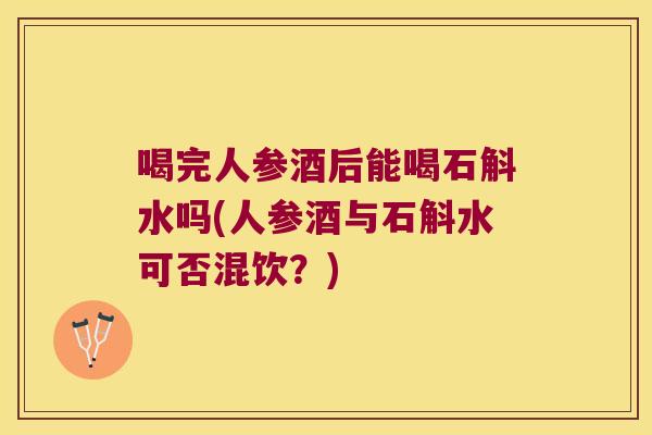 喝完人参酒后能喝石斛水吗(人参酒与石斛水可否混饮？)