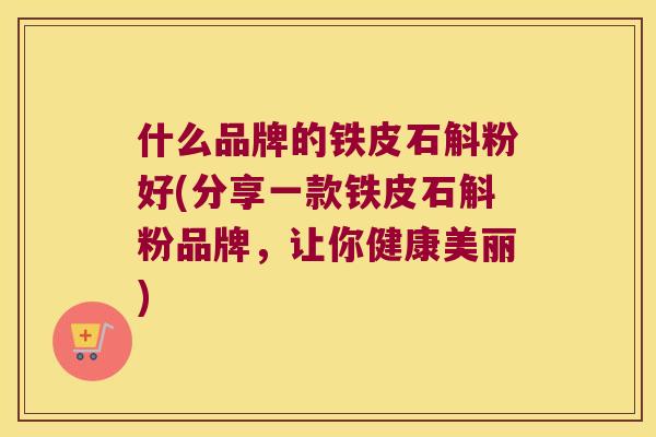 什么品牌的铁皮石斛粉好(分享一款铁皮石斛粉品牌，让你健康美丽)