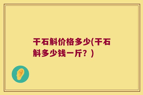 干石斛价格多少(干石斛多少钱一斤？)