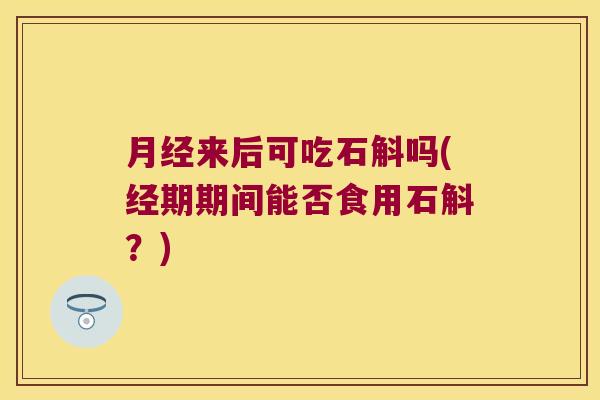 来后可吃石斛吗(经期期间能否食用石斛?) 来后可吃石斛吗(经期期间能否食用石斛?)