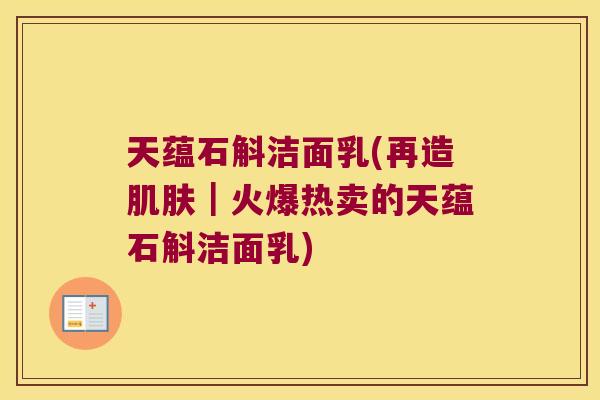 天蕴石斛洁面乳(再造肌肤｜火爆热卖的天蕴石斛洁面乳)