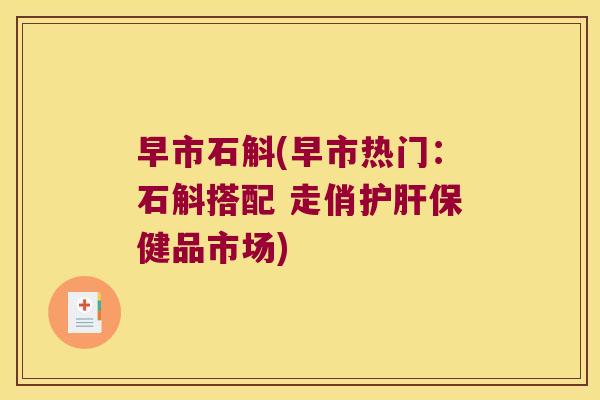 早市石斛(早市热门：石斛搭配 走俏保健品市场)