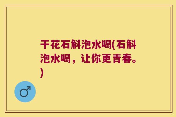 干花石斛泡水喝(石斛泡水喝，让你更青春。)