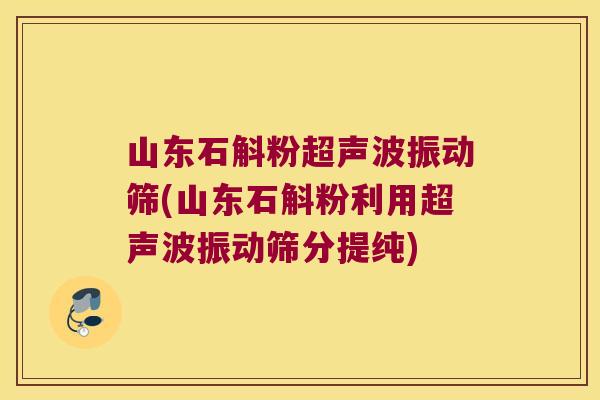 山东石斛粉超声波振动筛(山东石斛粉利用超声波振动筛分提纯)