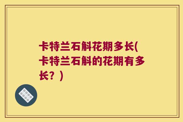 卡特兰石斛花期多长(卡特兰石斛的花期有多长？)