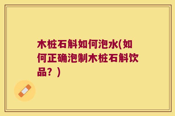 木桩石斛如何泡水(如何正确泡制木桩石斛饮品？)
