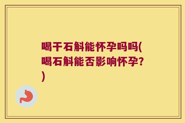 喝干石斛能怀孕吗吗(喝石斛能否影响怀孕？)