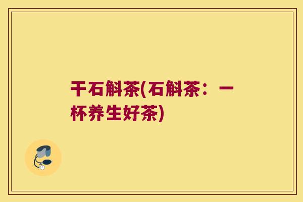 干石斛茶(石斛茶：一杯养生好茶)