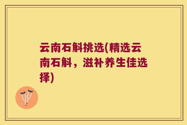云南石斛挑选(精选云南石斛，滋补养生佳选择)