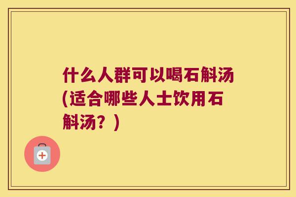 什么人群可以喝石斛汤(适合哪些人士饮用石斛汤?) 什么人群可以喝石斛汤(适合哪些人士饮用石斛汤?)