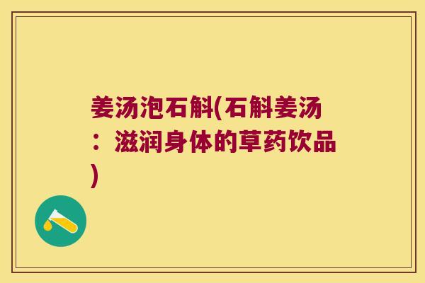 姜汤泡石斛(石斛姜汤：滋润身体的草药饮品)