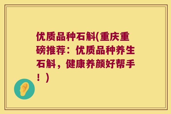 优质品种石斛(重庆重磅推荐:优质品种养生石斛,健康养颜好帮手!) 优质品种石斛(重庆重磅推荐:优质品种养生石斛,健康养颜好帮手!)