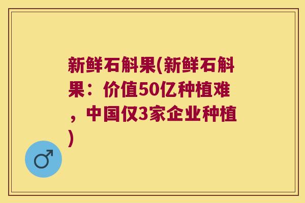 新鲜石斛果(新鲜石斛果：价值50亿种植难，中国仅3家企业种植)