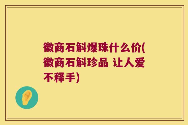 徽商石斛爆珠什么价(徽商石斛珍品 让人爱不释手)