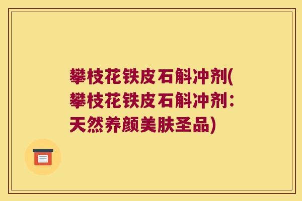 攀枝花铁皮石斛冲剂(攀枝花铁皮石斛冲剂：天然养颜美肤圣品)