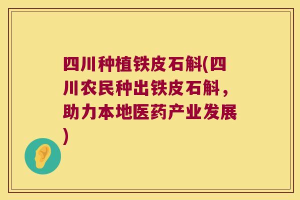 四川种植铁皮石斛(四川农民种出铁皮石斛，助力本地医药产业发展)