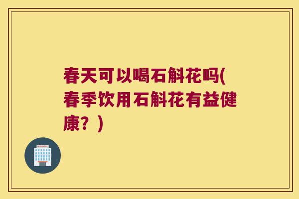 春天可以喝石斛花吗(春季饮用石斛花有益健康?) 春天可以喝石斛花吗(春季饮用石斛花有益健康?)